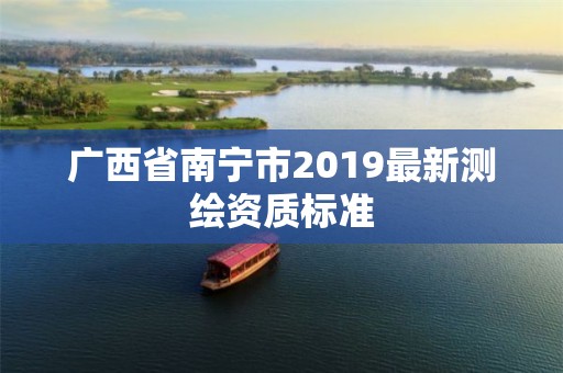 廣西省南寧市2019最新測繪資質(zhì)標(biāo)準(zhǔn)