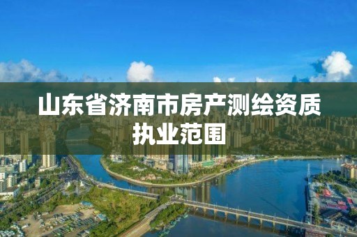 山東省濟(jì)南市房產(chǎn)測繪資質(zhì)執(zhí)業(yè)范圍