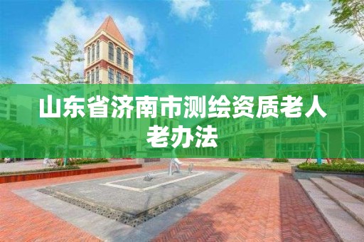 山東省濟南市測繪資質(zhì)老人老辦法