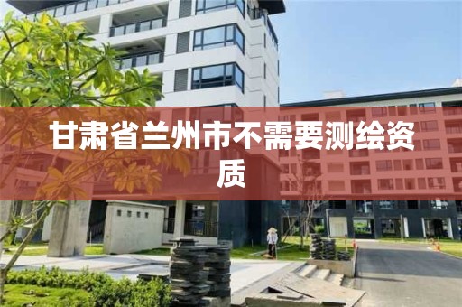 甘肅省蘭州市不需要測繪資質(zhì)