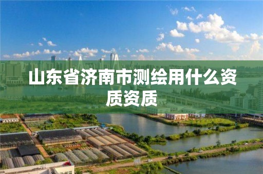 山東省濟(jì)南市測繪用什么資質(zhì)資質(zhì)