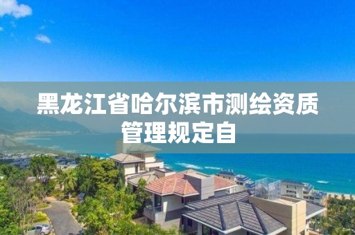 黑龍江省哈爾濱市測繪資質管理規定自