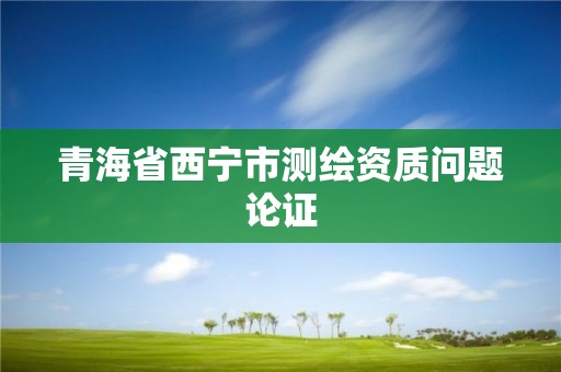 青海省西寧市測(cè)繪資質(zhì)問(wèn)題論證