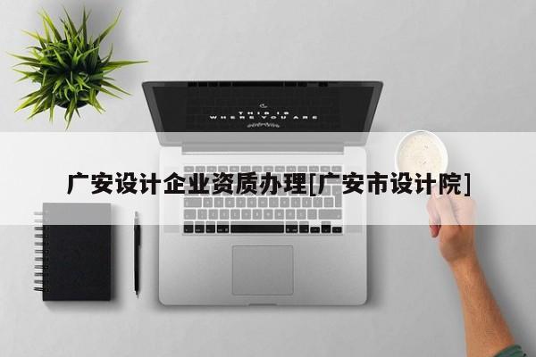 廣安設計企業資質辦理[廣安市設計院]