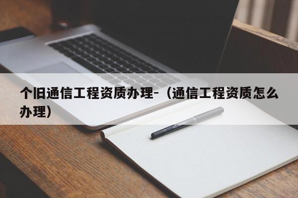 個舊通信工程資質辦理-（通信工程資質怎么辦理）