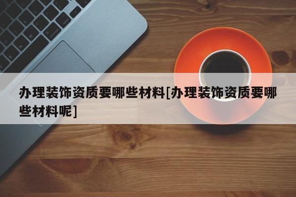 辦理裝飾資質要哪些材料[辦理裝飾資質要哪些材料呢]