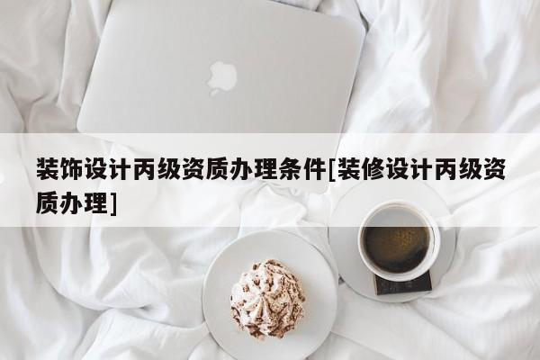 裝飾設計丙級資質辦理條件[裝修設計丙級資質辦理]