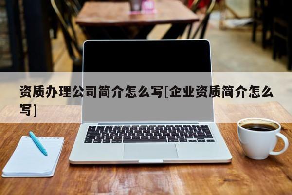 資質辦理公司簡介怎么寫[企業(yè)資質簡介怎么寫]