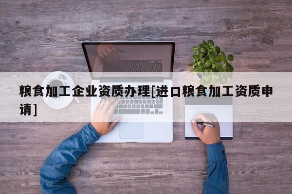 糧食加工企業資質辦理[進口糧食加工資質申請]