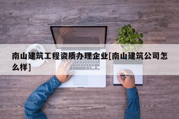 南山建筑工程資質(zhì)辦理企業(yè)[南山建筑公司怎么樣]