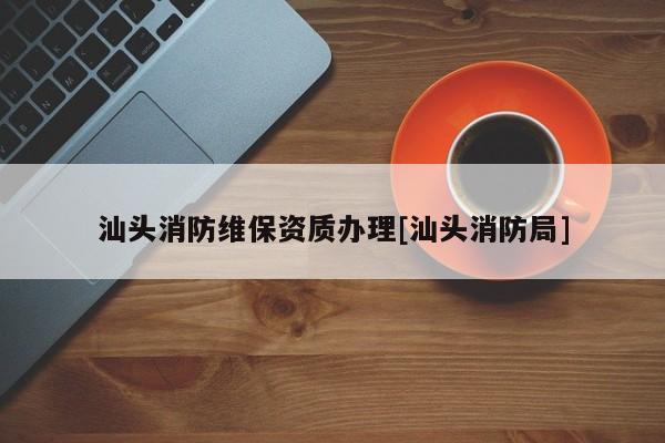 汕頭消防維保資質辦理[汕頭消防局]