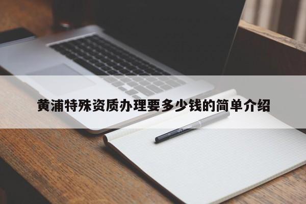 黃浦特殊資質辦理要多少錢的簡單介紹