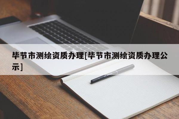 畢節市測繪資質辦理[畢節市測繪資質辦理公示]