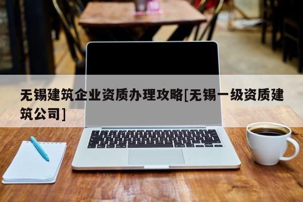 無錫建筑企業(yè)資質(zhì)辦理攻略[無錫一級資質(zhì)建筑公司]