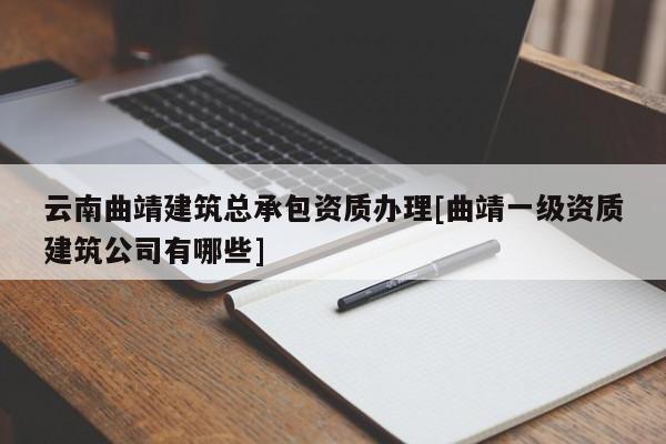 云南曲靖建筑總承包資質辦理[曲靖一級資質建筑公司有哪些]