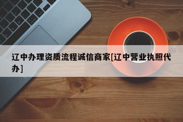 遼中辦理資質(zhì)流程誠信商家[遼中營業(yè)執(zhí)照代辦]