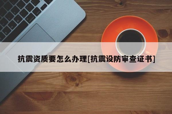 抗震資質要怎么辦理[抗震設防審查證書]