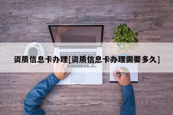 資質(zhì)信息卡辦理[資質(zhì)信息卡辦理需要多久]