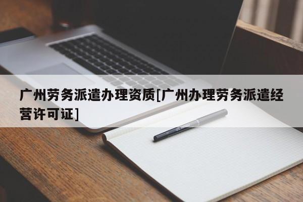 廣州勞務派遣辦理資質[廣州辦理勞務派遣經營許可證]