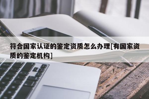 符合國家認證的鑒定資質怎么辦理[有國家資質的鑒定機構]