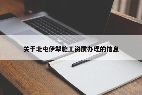 關(guān)于北屯伊犁施工資質(zhì)辦理的信息