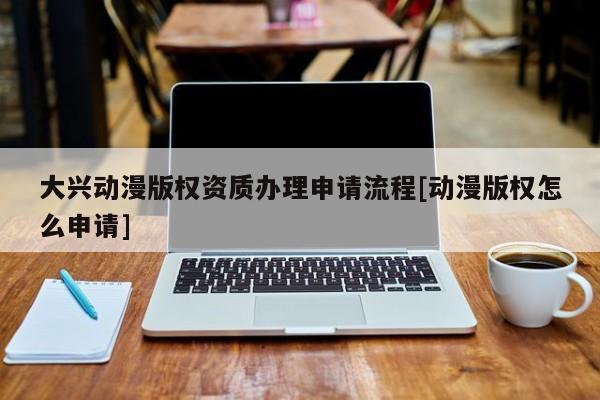 大興動漫版權資質辦理申請流程[動漫版權怎么申請]