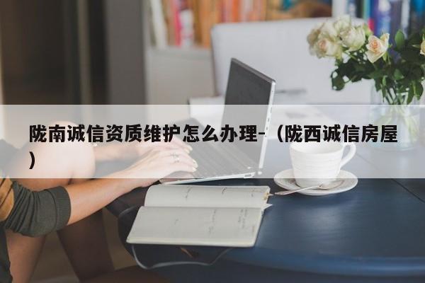 隴南誠(chéng)信資質(zhì)維護(hù)怎么辦理-（隴西誠(chéng)信房屋）