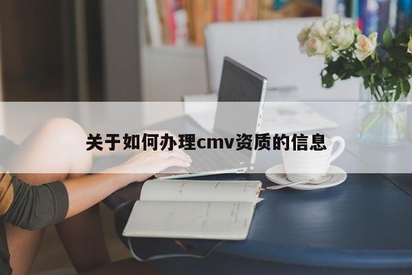 關(guān)于如何辦理cmv資質(zhì)的信息