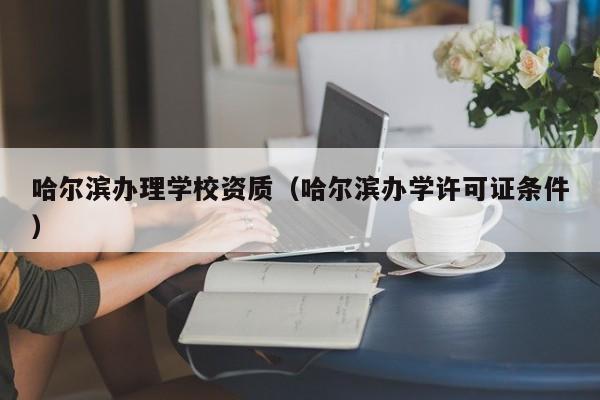 哈爾濱辦理學校資質（哈爾濱辦學許可證條件）