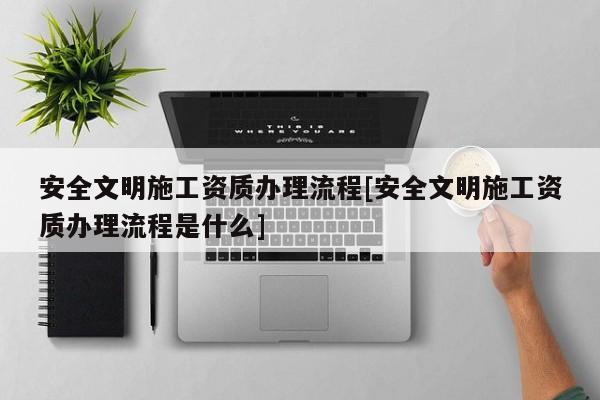 安全文明施工資質辦理流程[安全文明施工資質辦理流程是什么]