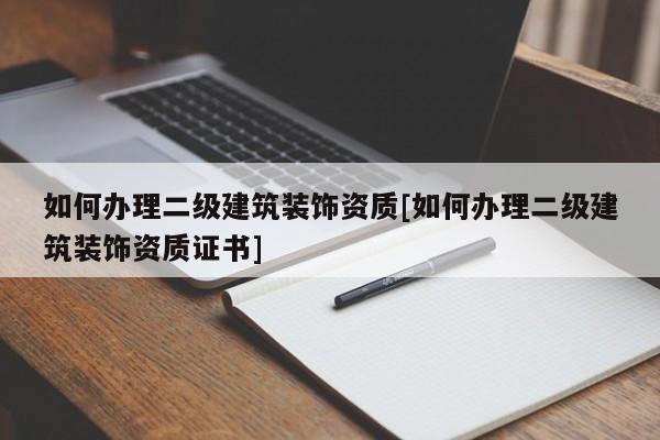 如何辦理二級建筑裝飾資質(zhì)[如何辦理二級建筑裝飾資質(zhì)證書]