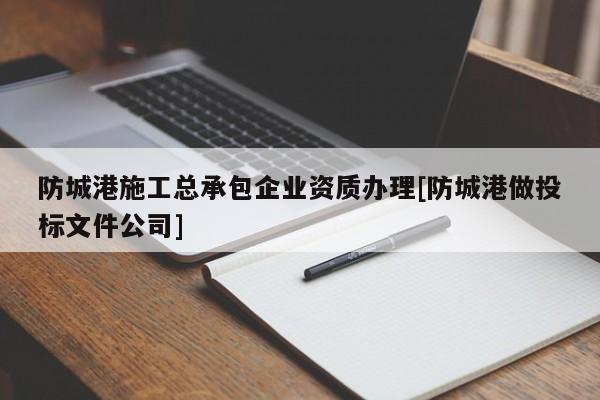 防城港施工總承包企業(yè)資質(zhì)辦理[防城港做投標文件公司]