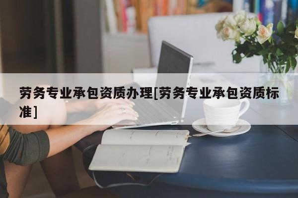 勞務專業承包資質辦理[勞務專業承包資質標準]