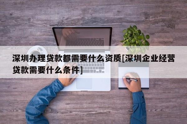 深圳辦理貸款都需要什么資質[深圳企業經營貸款需要什么條件]