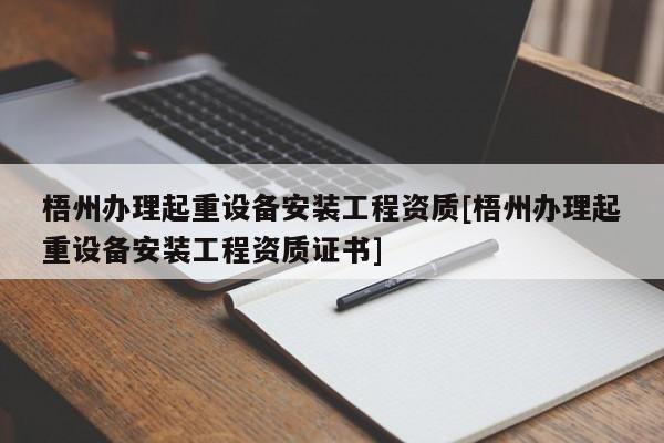 梧州辦理起重設備安裝工程資質[梧州辦理起重設備安裝工程資質證書]