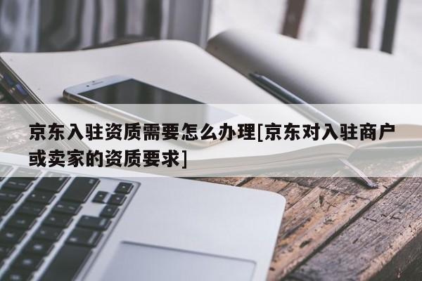 京東入駐資質需要怎么辦理[京東對入駐商戶或賣家的資質要求]