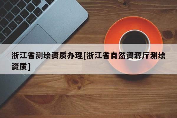 浙江省測繪資質(zhì)辦理[浙江省自然資源廳測繪資質(zhì)]