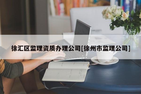 徐匯區監理資質辦理公司[徐州市監理公司]