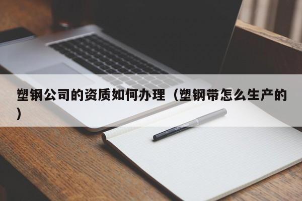 塑鋼公司的資質如何辦理（塑鋼帶怎么生產的）