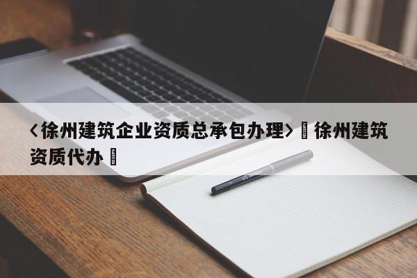 〈徐州建筑企業資質總承包辦理〉卐徐州建筑資質代辦卐