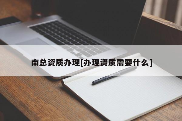 南總資質辦理[辦理資質需要什么]