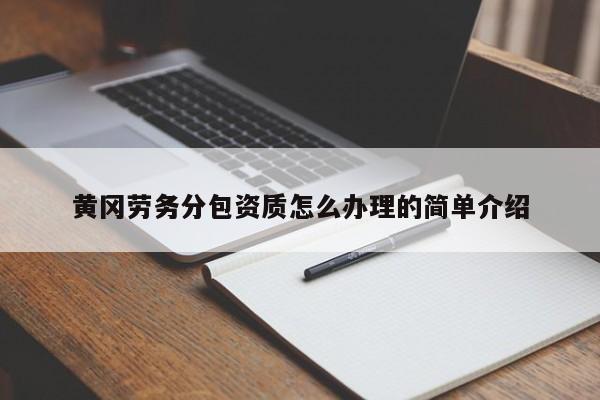 黃岡勞務(wù)分包資質(zhì)怎么辦理的簡(jiǎn)單介紹