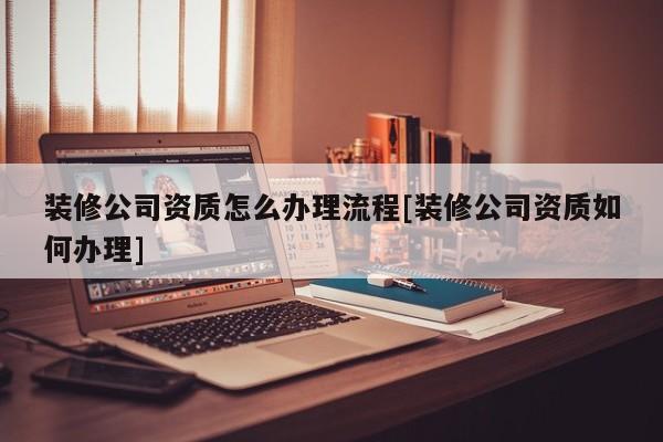 裝修公司資質怎么辦理流程[裝修公司資質如何辦理]