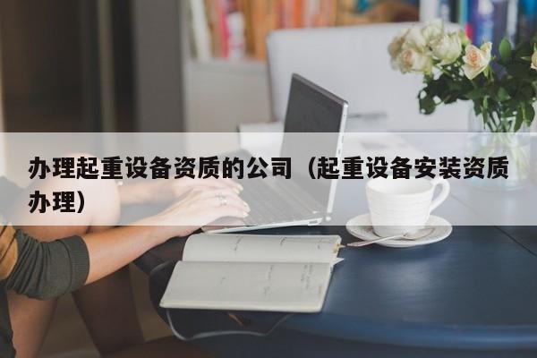 辦理起重設備資質的公司（起重設備安裝資質辦理）