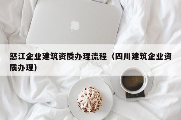 怒江企業建筑資質辦理流程（四川建筑企業資質辦理）