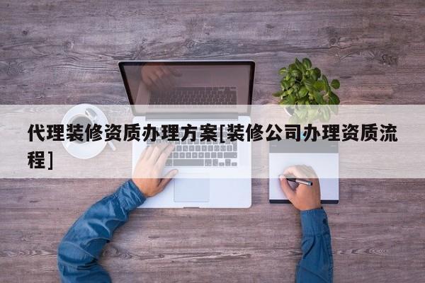 代理裝修資質辦理方案[裝修公司辦理資質流程]