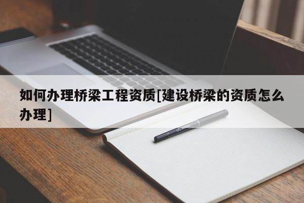 如何辦理橋梁工程資質[建設橋梁的資質怎么辦理]