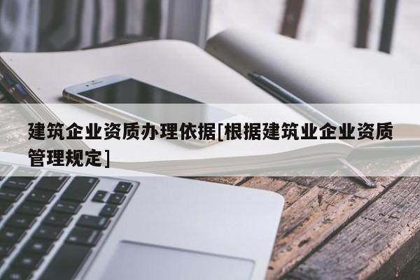 建筑企業(yè)資質(zhì)辦理依據(jù)[根據(jù)建筑業(yè)企業(yè)資質(zhì)管理規(guī)定]