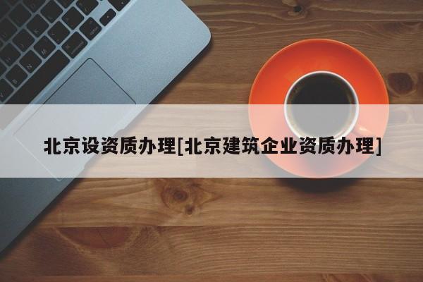 北京設資質辦理[北京建筑企業資質辦理]