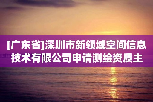 [廣東省]深圳市新領域空間信息技術有限公司申請測繪資質主要信息進行公開